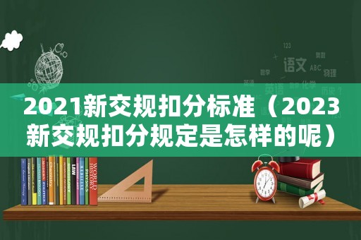 2021新交規(guī)扣分標(biāo)準(zhǔn)（2023新交規(guī)扣分規(guī)定是怎樣的呢）