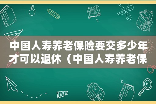 中國人壽養(yǎng)老保險要交多少年才可以退休（中國人壽養(yǎng)老保險要交多少年才可以退）