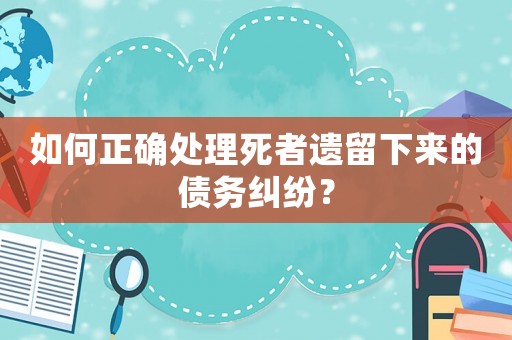 如何正確處理死者遺留下來的債務(wù)糾紛？