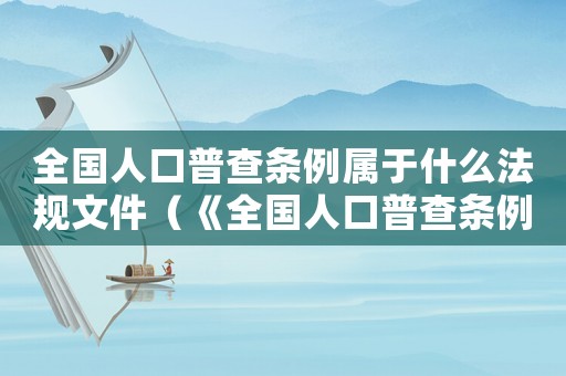 全國人口普查條例屬于什么法規(guī)文件（《全國人口普查條例》的作用是什么）