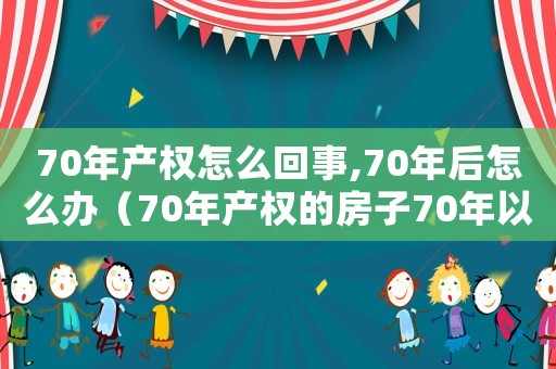 70年產(chǎn)權(quán)怎么回事,70年后怎么辦（70年產(chǎn)權(quán)的房子70年以后怎么辦）