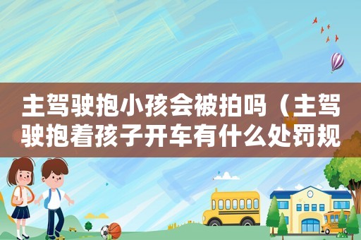主駕駛抱小孩會(huì)被拍嗎（主駕駛抱著孩子開(kāi)車有什么處罰規(guī)定）