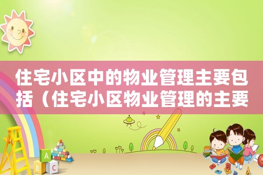 住宅小區(qū)中的物業(yè)管理主要包括（住宅小區(qū)物業(yè)管理的主要內容包括）