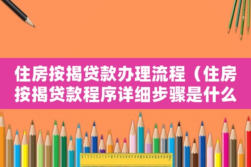 住房按揭貸款辦理流程（住房按揭貸款程序詳細(xì)步驟是什么）