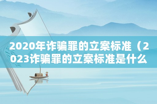 2020年詐騙罪的立案標(biāo)準(zhǔn)（2023詐騙罪的立案標(biāo)準(zhǔn)是什么意思）
