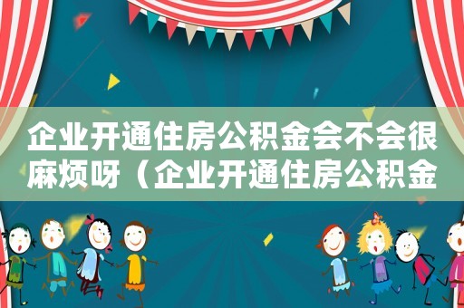企業(yè)開通住房公積金會不會很麻煩呀（企業(yè)開通住房公積金會不會很麻煩）