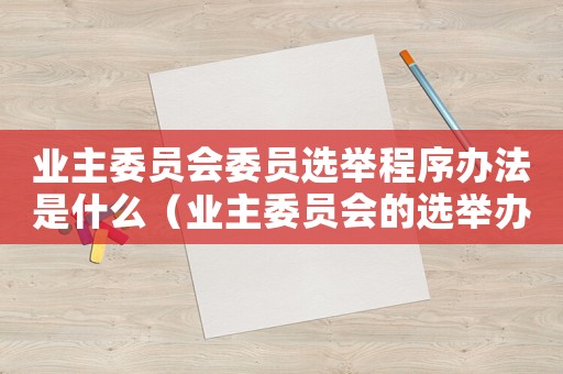 業(yè)主委員會委員選舉程序辦法是什么（業(yè)主委員會的選舉辦法是怎樣的形式）