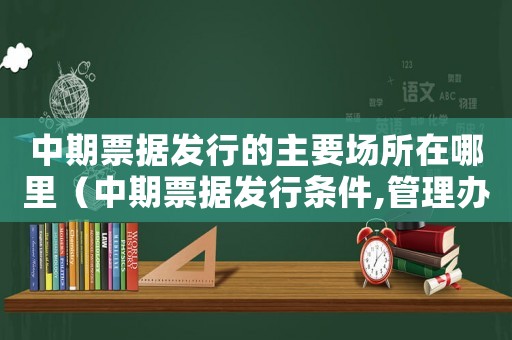 中期票據(jù)發(fā)行的主要場所在哪里（中期票據(jù)發(fā)行條件,管理辦法規(guī)定）