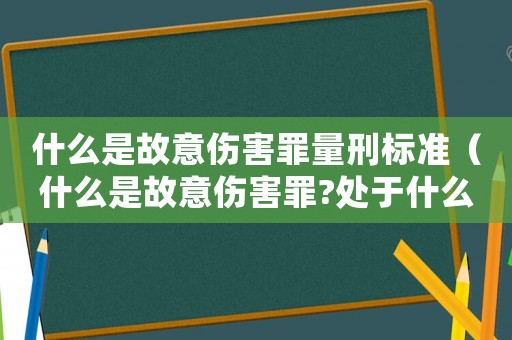 什么是故意傷害罪量刑標(biāo)準(zhǔn)（什么是故意傷害罪?處于什么處罰?）
