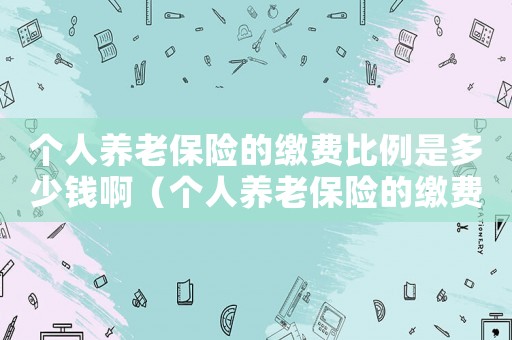 個人養(yǎng)老保險的繳費比例是多少錢啊（個人養(yǎng)老保險的繳費比例是多少錢）