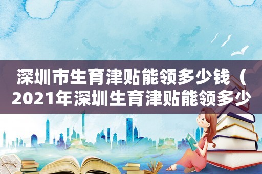 深圳市生育津貼能領(lǐng)多少錢（2021年深圳生育津貼能領(lǐng)多少錢）