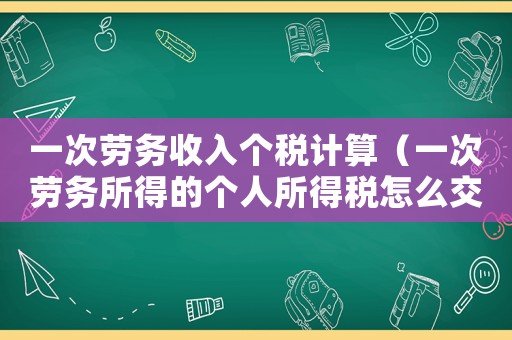 一次勞務(wù)收入個(gè)稅計(jì)算（一次勞務(wù)所得的個(gè)人所得稅怎么交）