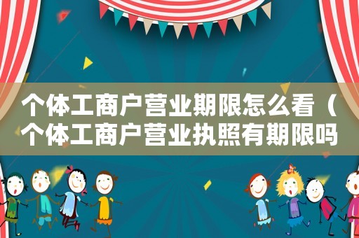 個體工商戶營業(yè)期限怎么看（個體工商戶營業(yè)執(zhí)照有期限嗎怎么查）