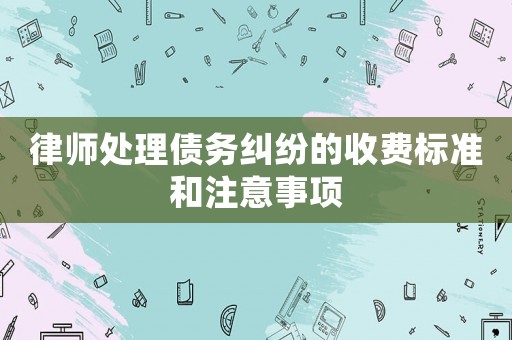 律師處理債務(wù)糾紛的收費(fèi)標(biāo)準(zhǔn)和注意事項(xiàng)