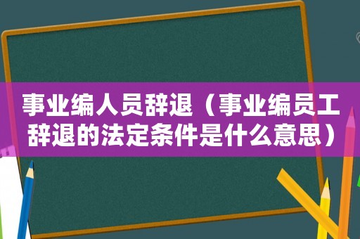 事業(yè)編人員辭退（事業(yè)編員工辭退的法定條件是什么意思）