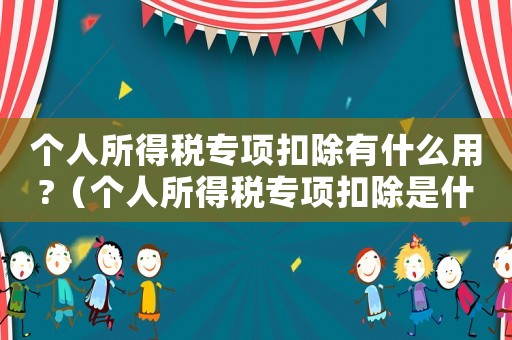 個(gè)人所得稅專(zhuān)項(xiàng)扣除有什么用?（個(gè)人所得稅專(zhuān)項(xiàng)扣除是什么意思例如）
