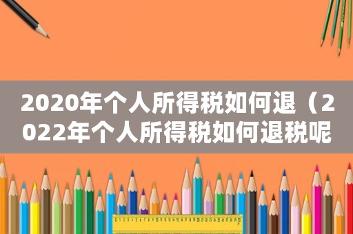 2020年個(gè)人所得稅如何退（2022年個(gè)人所得稅如何退稅呢）