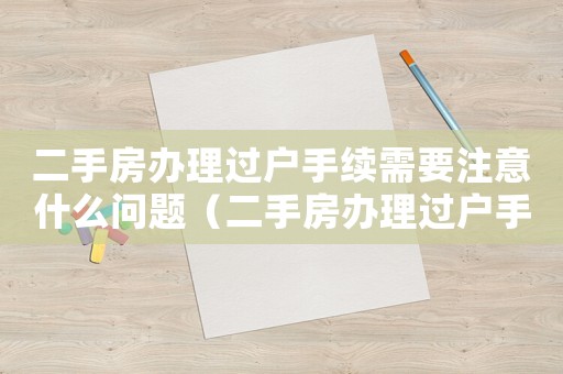 二手房辦理過(guò)戶手續(xù)需要注意什么問(wèn)題（二手房辦理過(guò)戶手續(xù)需要注意什么）