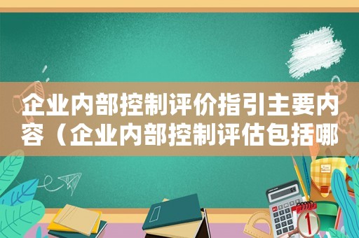 企業(yè)內(nèi)部控制評價(jià)指引主要內(nèi)容（企業(yè)內(nèi)部控制評估包括哪些方面內(nèi)容）