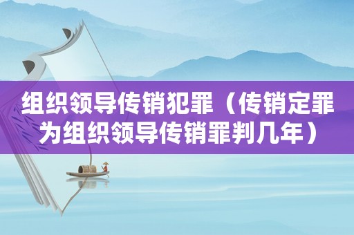 組織領(lǐng)導(dǎo)傳銷犯罪（傳銷定罪為組織領(lǐng)導(dǎo)傳銷罪判幾年）