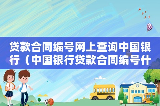 貸款合同編號(hào)網(wǎng)上查詢(xún)中國(guó)銀行（中國(guó)銀行貸款合同編號(hào)什么字母開(kāi)頭）