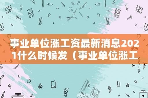 事業(yè)單位漲工資最新消息2021什么時候發(fā)（事業(yè)單位漲工資最新消息是什么時候）