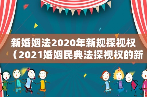 新婚姻法2020年新規(guī)探視權(quán)（2021婚姻民典法探視權(quán)的新規(guī)定）