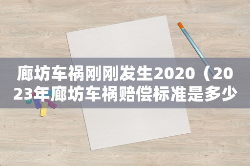廊坊車(chē)禍剛剛發(fā)生2020（2023年廊坊車(chē)禍賠償標(biāo)準(zhǔn)是多少）