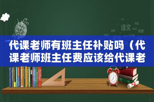 代課老師有班主任補貼嗎（代課老師班主任費應(yīng)該給代課老師嘛）