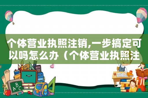 個(gè)體營(yíng)業(yè)執(zhí)照注銷,一步搞定可以嗎怎么辦（個(gè)體營(yíng)業(yè)執(zhí)照注銷,一步搞定可以嗎）