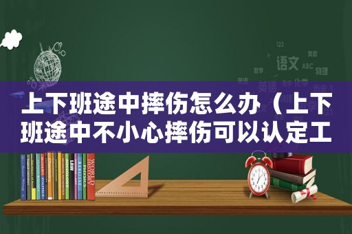 上下班途中摔傷怎么辦（上下班途中不小心摔傷可以認(rèn)定工傷嗎）