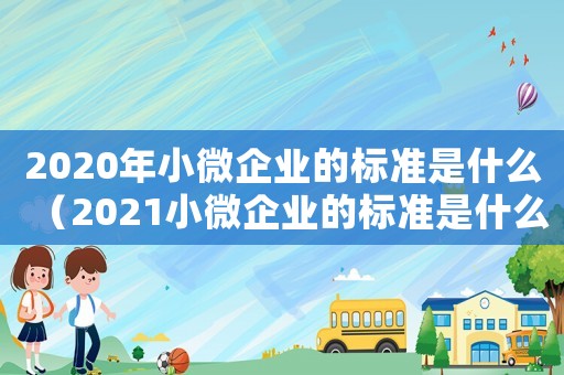 2020年小微企業(yè)的標準是什么（2021小微企業(yè)的標準是什么?）