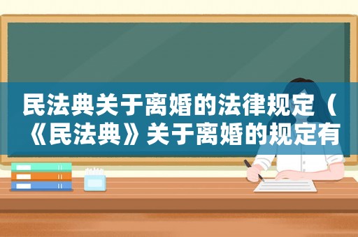 民法典關(guān)于離婚的法律規(guī)定（《民法典》關(guān)于離婚的規(guī)定有哪些內(nèi)容）