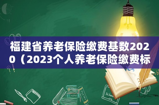 福建省養(yǎng)老保險繳費基數(shù)2020（2023個人養(yǎng)老保險繳費標(biāo)準(zhǔn)福建）