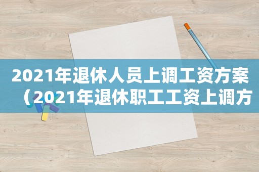 2021年退休人員上調(diào)工資方案（2021年退休職工工資上調(diào)方案）