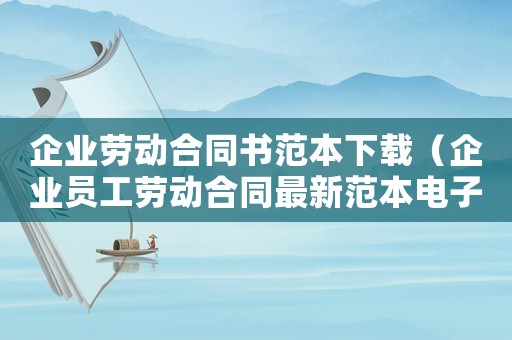 企業(yè)勞動(dòng)合同書范本下載（企業(yè)員工勞動(dòng)合同最新范本電子版）