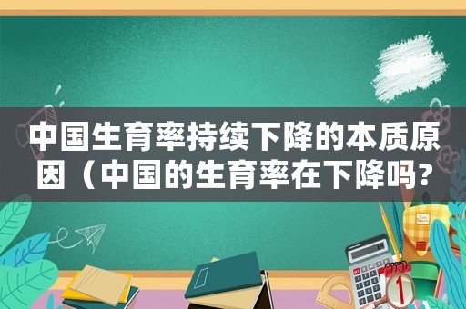 中國生育率持續(xù)下降的本質(zhì)原因（中國的生育率在下降嗎?為什么?）