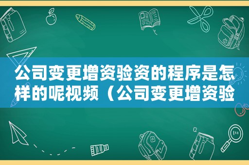 公司變更增資驗(yàn)資的程序是怎樣的呢視頻（公司變更增資驗(yàn)資的程序是怎樣的呢）