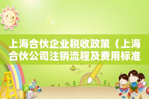 上海合伙企業(yè)稅收政策（上海合伙公司注銷流程及費(fèi)用標(biāo)準(zhǔn)）