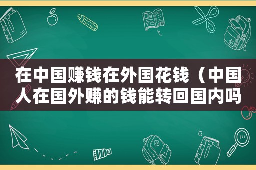 在中國賺錢在外國花錢（中國人在國外賺的錢能轉(zhuǎn)回國內(nèi)嗎）