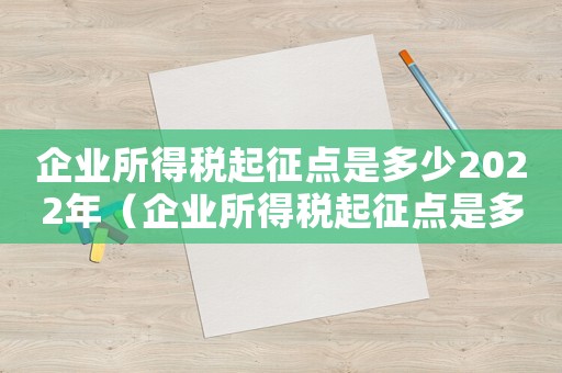 企業(yè)所得稅起征點(diǎn)是多少2022年（企業(yè)所得稅起征點(diǎn)是多少2022）