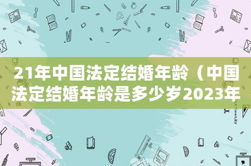 21年中國(guó)法定結(jié)婚年齡（中國(guó)法定結(jié)婚年齡是多少歲2023年）