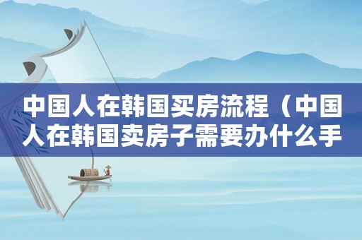 中國人在韓國買房流程（中國人在韓國賣房子需要辦什么手續(xù)）