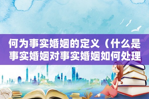 何為事實婚姻的定義（什么是事實婚姻對事實婚姻如何處理）