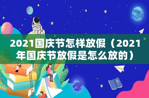 2021國(guó)慶節(jié)怎樣放假（2021年國(guó)慶節(jié)放假是怎么放的）
