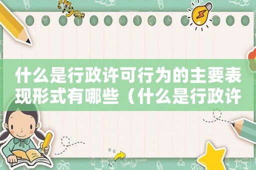 什么是行政許可行為的主要表現(xiàn)形式有哪些（什么是行政許可行為的主要表現(xiàn)形式）