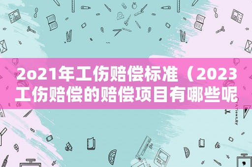 2o21年工傷賠償標準（2023工傷賠償?shù)馁r償項目有哪些呢）