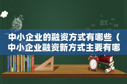 中小企業(yè)的融資方式有哪些（中小企業(yè)融資新方式主要有哪些類型）