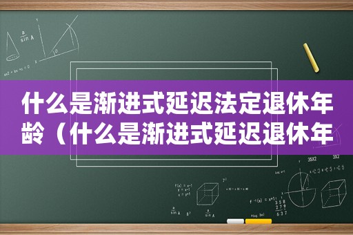 什么是漸進式延遲法定退休年齡（什么是漸進式延遲退休年齡政策的內容）