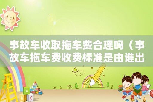 事故車收取拖車費(fèi)合理嗎（事故車拖車費(fèi)收費(fèi)標(biāo)準(zhǔn)是由誰出的錢）